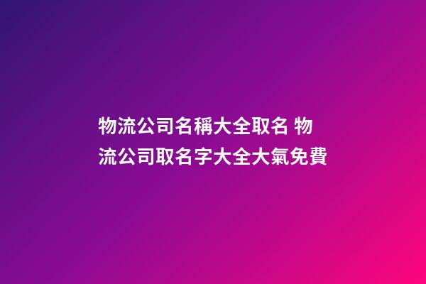 物流公司名稱大全取名 物流公司取名字大全大氣免費